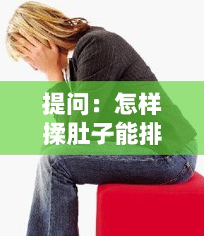 提问：怎样揉肚子能排大便？教你正确的揉腹方法与技巧大揭秘