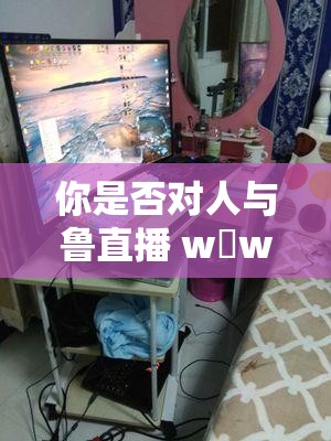 你是否对人与鲁直播 w w 充满好奇？想知道它有何特别之处吗？