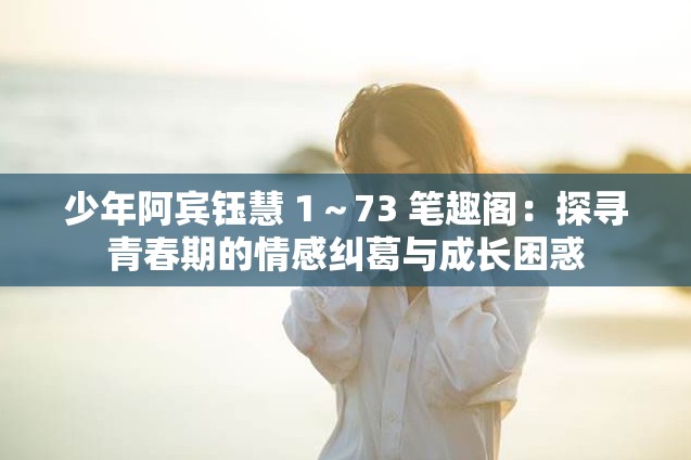 少年阿宾钰慧 1～73 笔趣阁：探寻青春期的情感纠葛与成长困惑