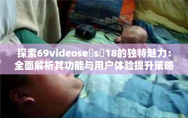 探索69videose s 18的独特魅力：全面解析其功能与用户体验提升策略