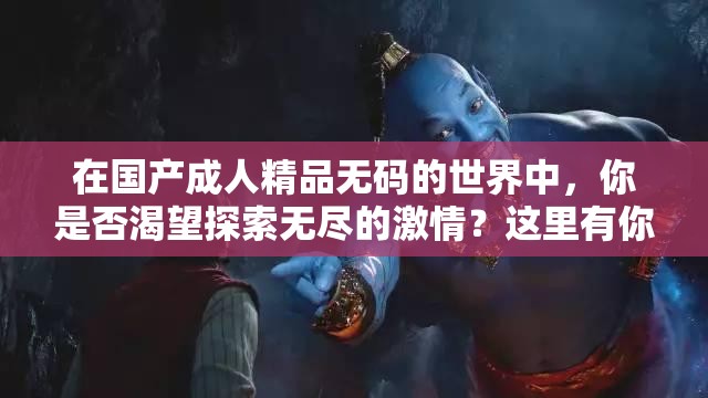 在国产成人精品无码的世界中，你是否渴望探索无尽的激情？这里有你想要的一切，让你心跳加速，热血沸腾