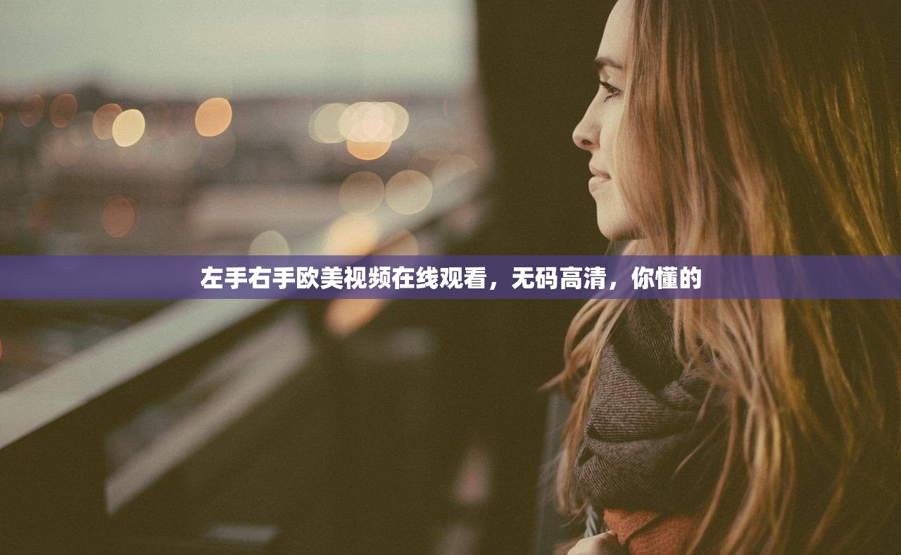 左手右手欧美视频在线观看，无码高清，你懂的