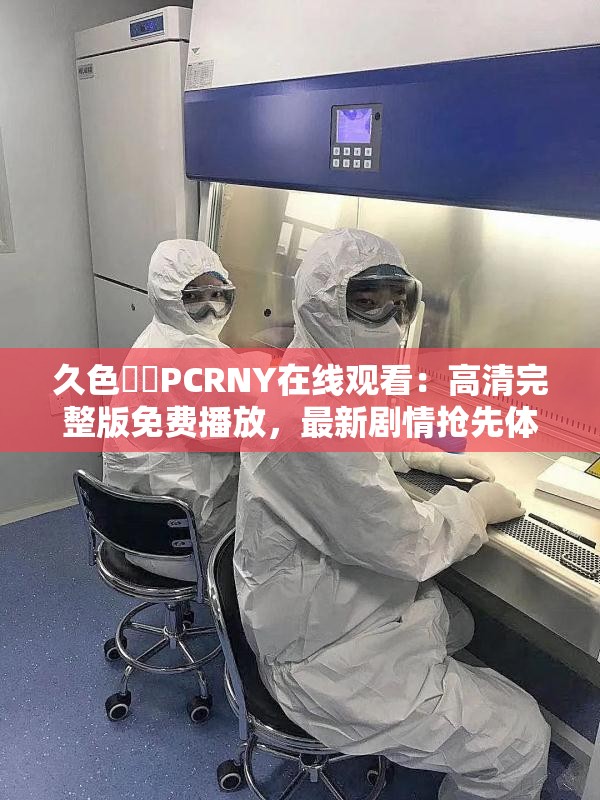 久色❤️PCRNY在线观看：高清完整版免费播放，最新剧情抢先体验，不容错过的精彩内容