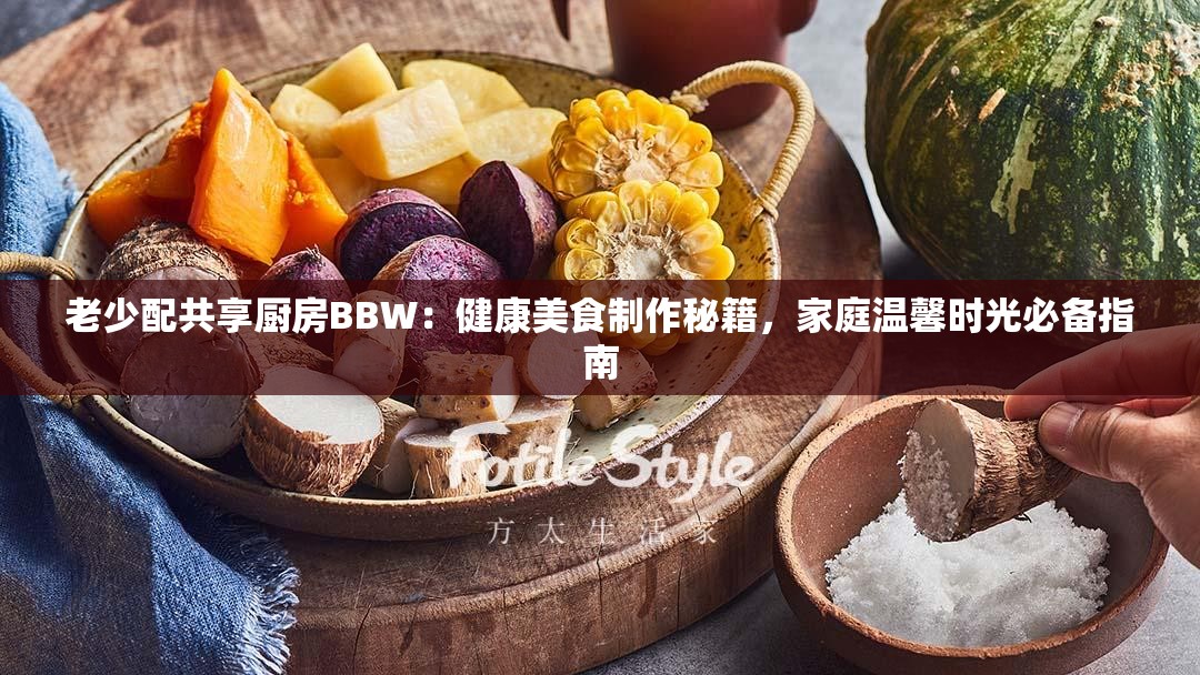 老少配共享厨房BBW：健康美食制作秘籍，家庭温馨时光必备指南