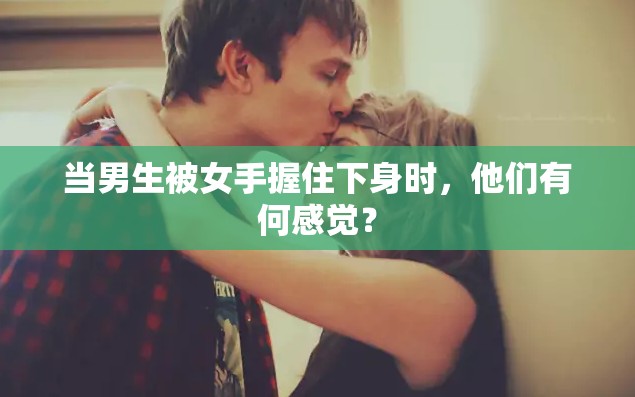 当男生被女手握住下身时，他们有何感觉？