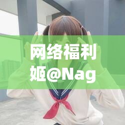 网络福利姬@Nagesa写真图包合集大揭秘为何它如此受关注？一起来探索