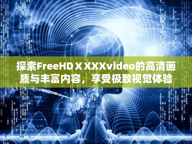 探索FreeHDⅩXXXvideo的高清画质与丰富内容，享受极致视觉体验的最佳选择