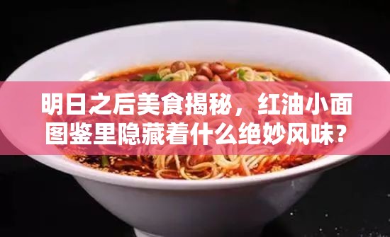 明日之后美食揭秘，红油小面图鉴里隐藏着什么绝妙风味？