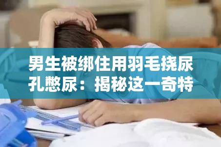 男生被绑住用羽毛挠尿孔憋尿：揭秘这一奇特体验背后的心理与生理反应