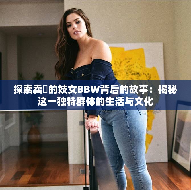 探索卖媱的妓女BBW背后的故事：揭秘这一独特群体的生活与文化