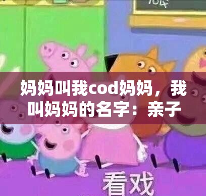 妈妈叫我cod妈妈，我叫妈妈的名字：亲子间昵称背后的温馨故事与情感交流