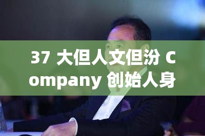 37 大但人文但汾 Company 创始人身份成谜，究竟是不是中国人？37 大但人文但汾 Company 备受关注，其创始人会是中国人吗？想知道 37 大但人文但汾 Company 创始人是不是中国人？进来瞧瞧