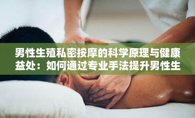 男性生殖私密按摩的科学原理与健康益处：如何通过专业手法提升男性生理机能与生活质量？