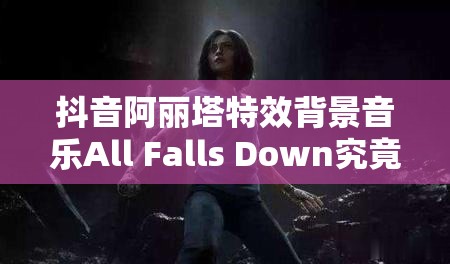 抖音阿丽塔特效背景音乐All Falls Down究竟有何深意？