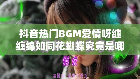 抖音热门BGM爱情呀缠缠绵如同花蝴蝶究竟是哪首歌？全攻略揭秘！