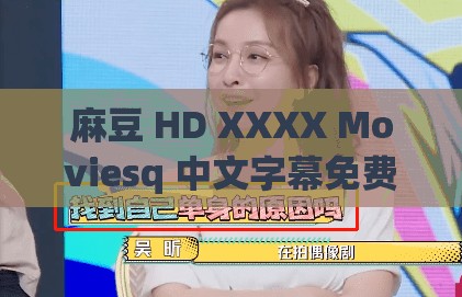 麻豆 HD XXXX Moviesq 中文字幕免费观看，你懂得