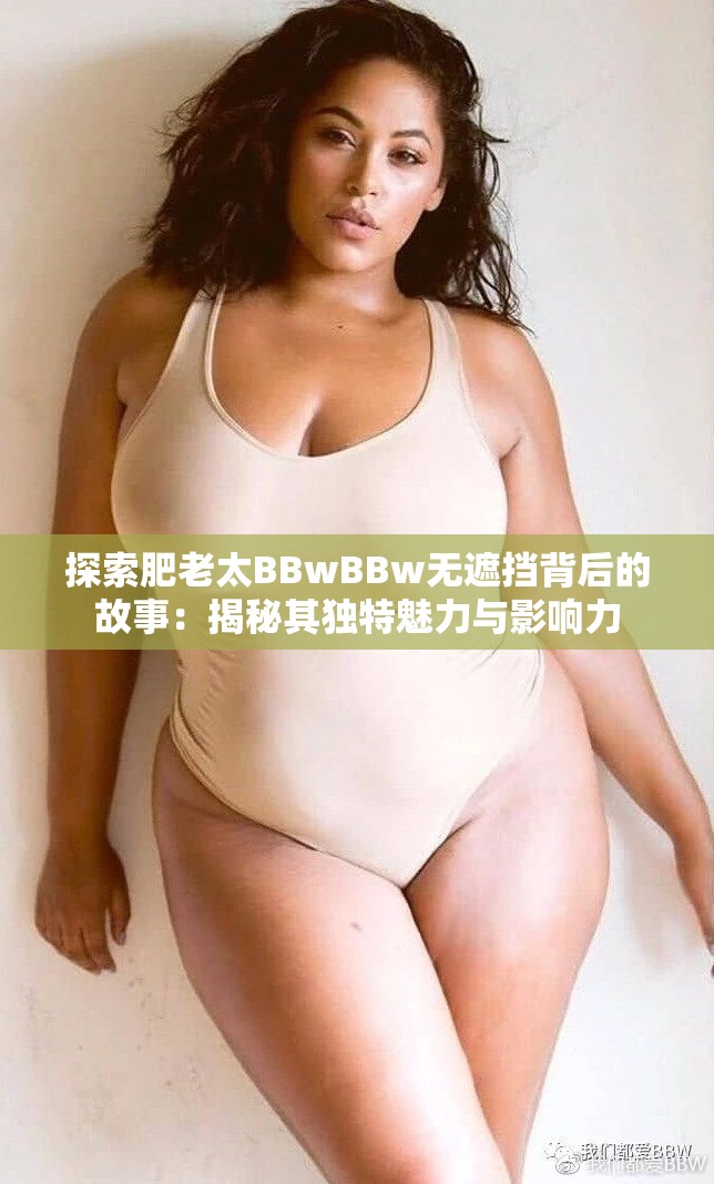 探索肥老太BBwBBw无遮挡背后的故事：揭秘其独特魅力与影响力