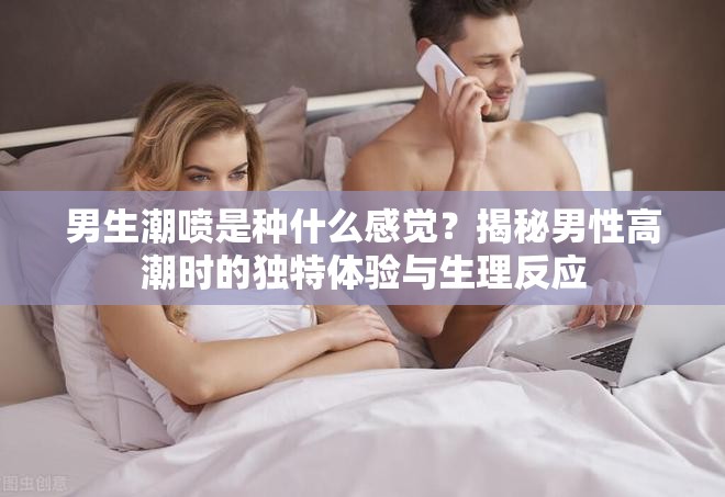 男生潮喷是种什么感觉？揭秘男性高潮时的独特体验与生理反应