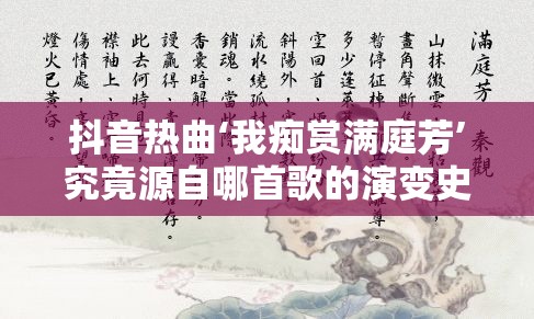 抖音热曲‘我痴赏满庭芳’究竟源自哪首歌的演变史？