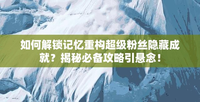 如何解锁记忆重构超级粉丝隐藏成就？揭秘必备攻略引悬念！