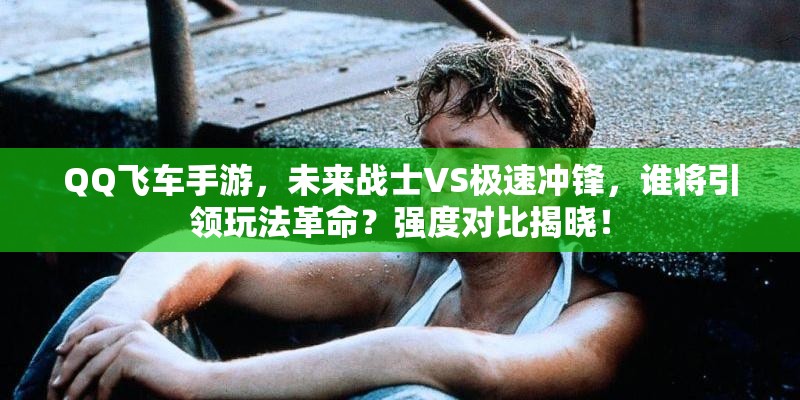 QQ飞车手游，未来战士VS极速冲锋，谁将引领玩法革命？强度对比揭晓！