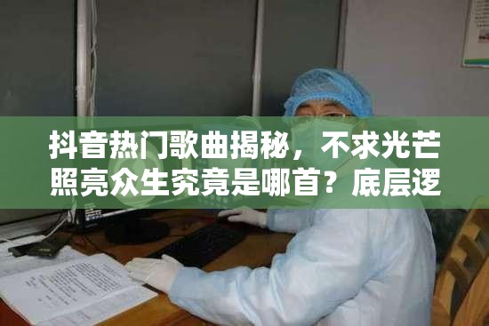 抖音热门歌曲揭秘，不求光芒照亮众生究竟是哪首？底层逻辑与实战操作全解析