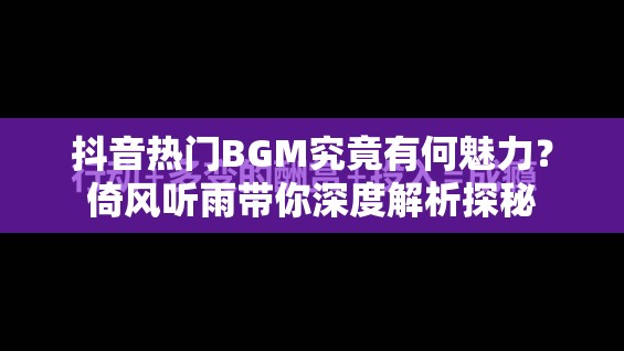 抖音热门BGM究竟有何魅力？倚风听雨带你深度解析探秘