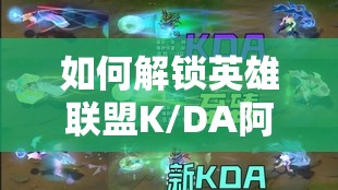 如何解锁英雄联盟K/DA阿狸至臻皮肤？详细攻略揭秘悬念！