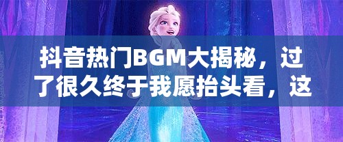 抖音热门BGM大揭秘，过了很久终于我愿抬头看，这首神秘歌曲究竟是什么？