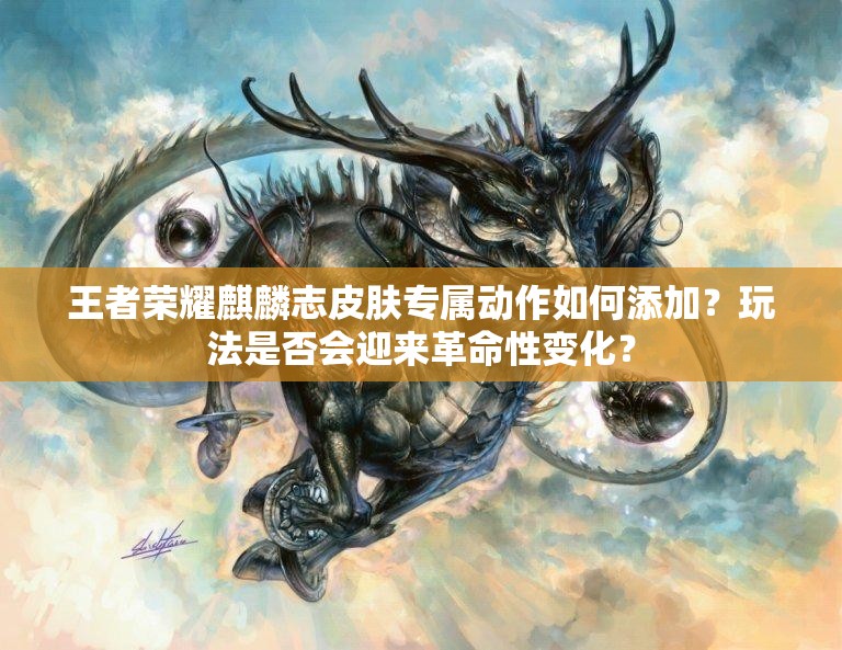 王者荣耀麒麟志皮肤专属动作如何添加？玩法是否会迎来革命性变化？