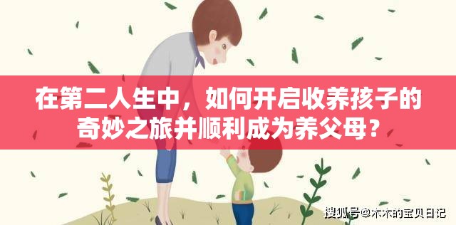 在第二人生中，如何开启收养孩子的奇妙之旅并顺利成为养父母？