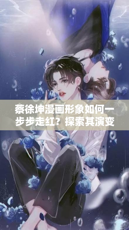 蔡徐坤漫画形象如何一步步走红？探索其演变史专题揭秘！