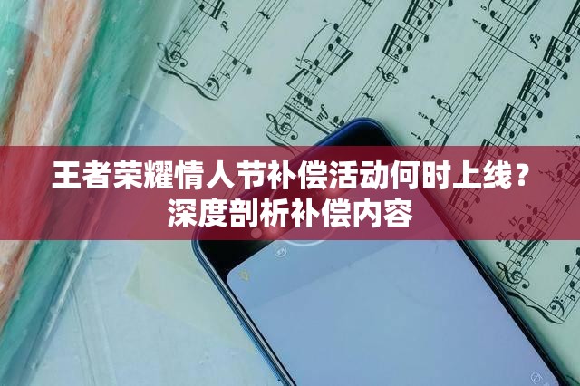 王者荣耀情人节补偿活动何时上线？深度剖析补偿内容