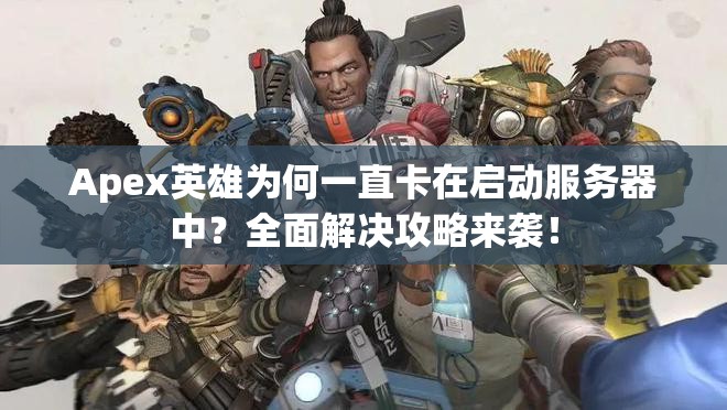 Apex英雄为何一直卡在启动服务器中？全面解决攻略来袭！