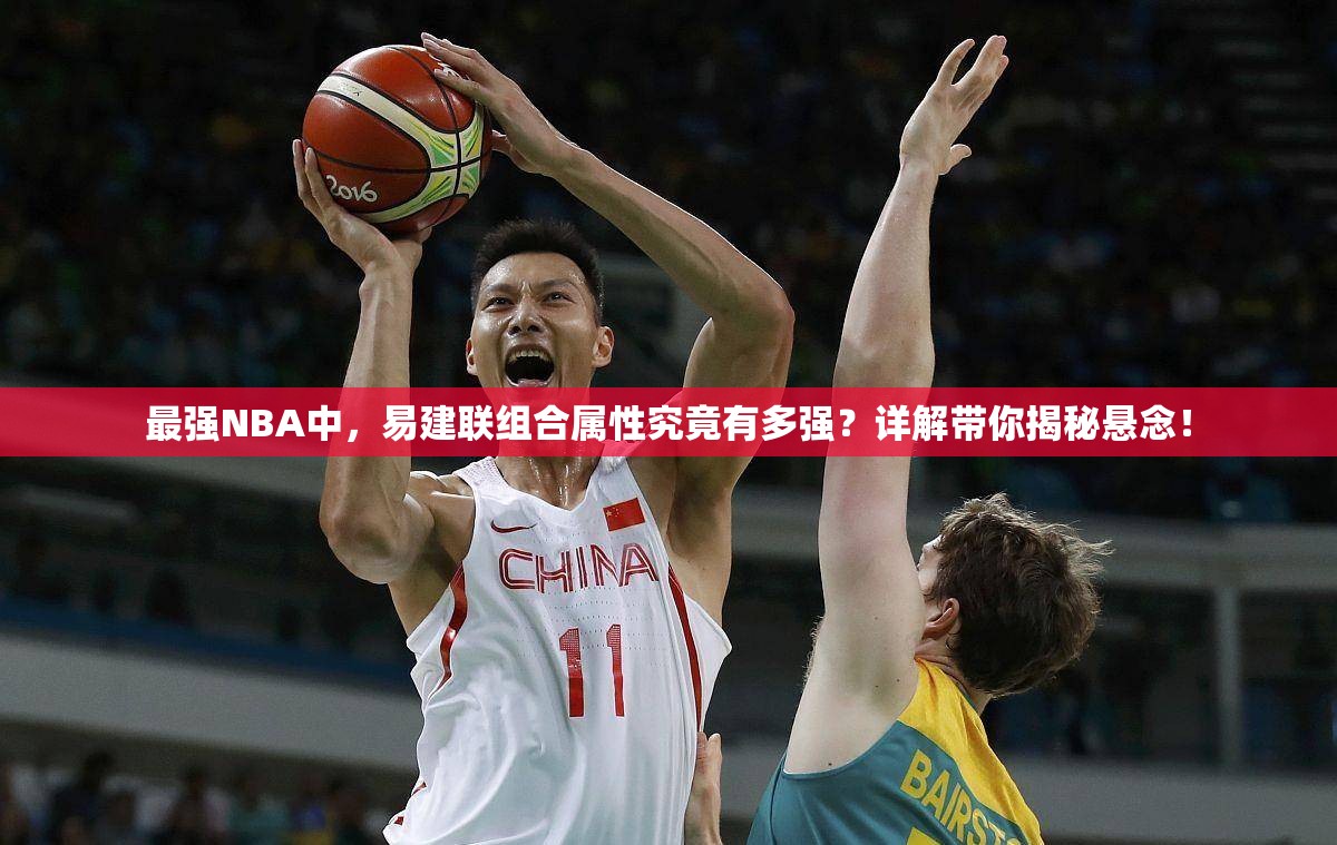 最强NBA中，易建联组合属性究竟有多强？详解带你揭秘悬念！