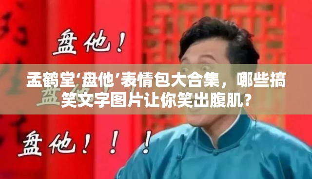 孟鹤堂‘盘他’表情包大合集，哪些搞笑文字图片让你笑出腹肌？