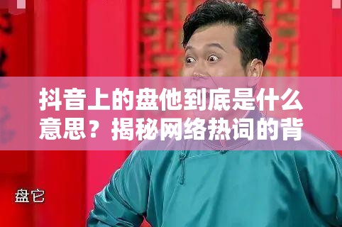 抖音上的盘他到底是什么意思？揭秘网络热词的背后悬念！