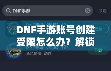 DNF手游账号创建受限怎么办？解锁方法与未来玩法革新揭秘