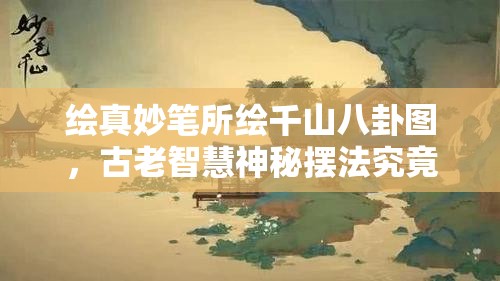 绘真妙笔所绘千山八卦图，古老智慧神秘摆法究竟如何解锁？