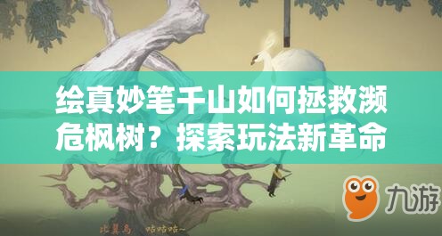 绘真妙笔千山如何拯救濒危枫树？探索玩法新革命悬念重重