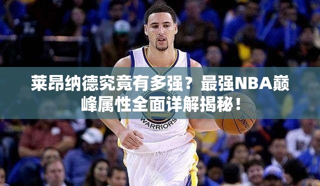 莱昂纳德究竟有多强？最强NBA巅峰属性全面详解揭秘！