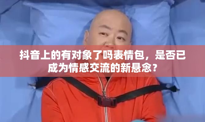 抖音上的有对象了吗表情包，是否已成为情感交流的新悬念？