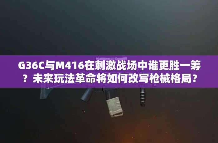 G36C与M416在刺激战场中谁更胜一筹？未来玩法革命将如何改写枪械格局？