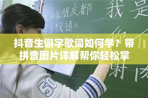 抖音生僻字歌词如何学？带拼音图片详解帮你轻松掌握！