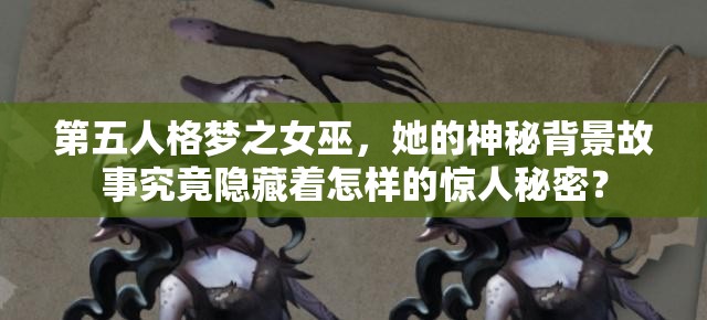 第五人格梦之女巫，她的神秘背景故事究竟隐藏着怎样的惊人秘密？