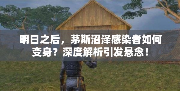 明日之后，茅斯沼泽感染者如何变身？深度解析引发悬念！