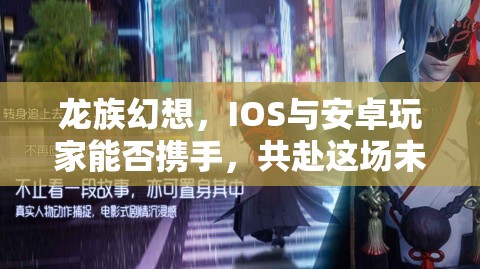 龙族幻想，IOS与安卓玩家能否携手，共赴这场未知的幻想之旅？