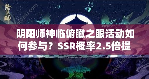 阴阳师神临俯瞰之眼活动如何参与？SSR概率2.5倍提升详情揭秘！