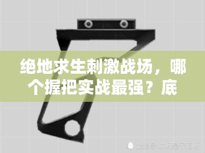 绝地求生刺激战场，哪个握把实战最强？底层逻辑与操作技巧全面揭秘！