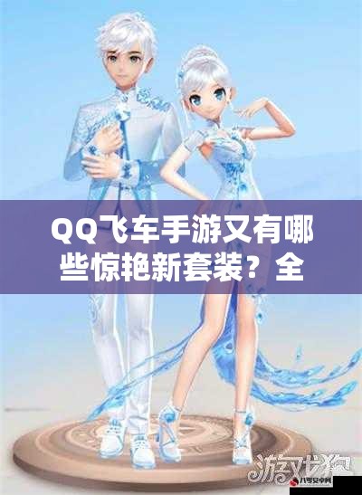 QQ飞车手游又有哪些惊艳新套装？全新套装预览及演变史大揭秘！